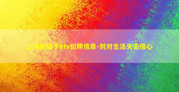 上海新场子ktv招聘信息-别对生活失去信心