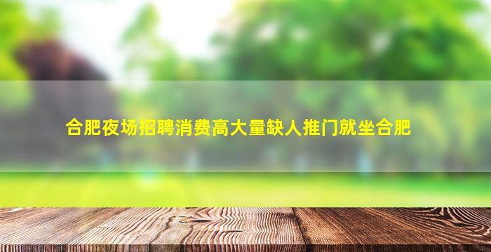 合肥夜场招聘消费高大量缺人推门就坐合肥