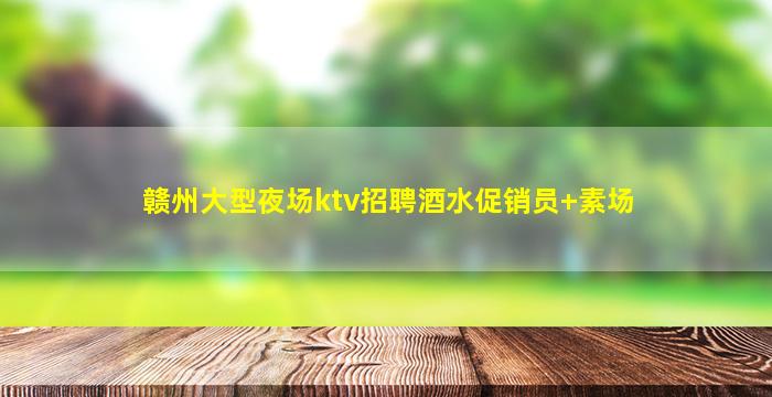 赣州大型夜场ktv招聘酒水促销员+素场